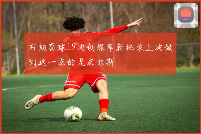 布朗罚球19次创绿军新纪录上次做到这一点的是皮尔斯