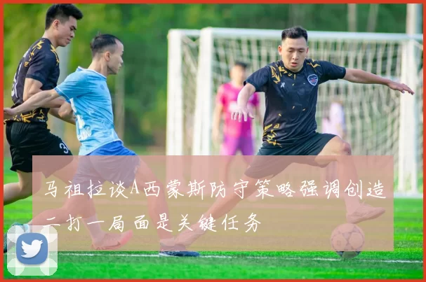 马祖拉谈A西蒙斯防守策略强调创造二打一局面是关键任务