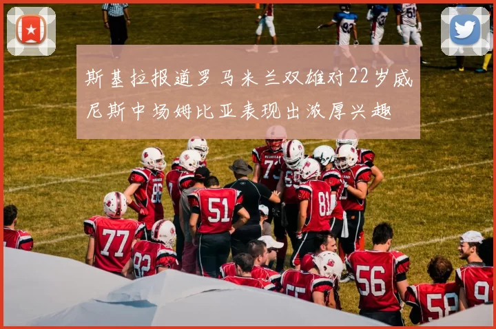 斯基拉报道罗马米兰双雄对22岁威尼斯中场姆比亚表现出浓厚兴趣