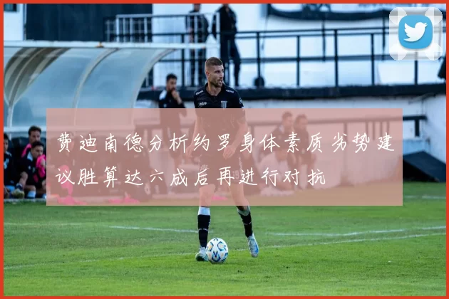 费迪南德分析约罗身体素质劣势建议胜算达六成后再进行对抗
