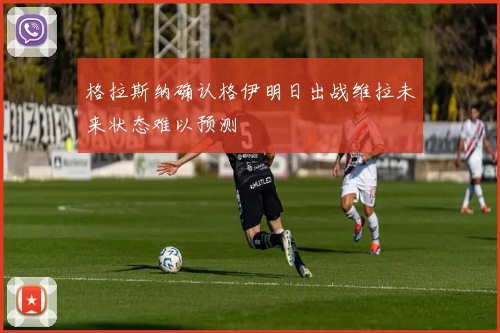格拉斯纳确认格伊明日出战维拉未来状态难以预测