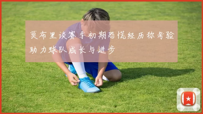 莫布里谈赛季初期恐慌经历称考验助力球队成长与进步