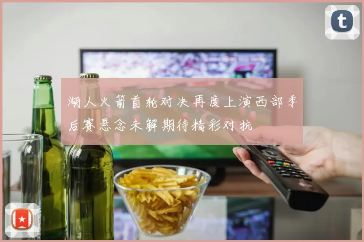 湖人火箭首轮对决再度上演西部季后赛悬念未解期待精彩对抗