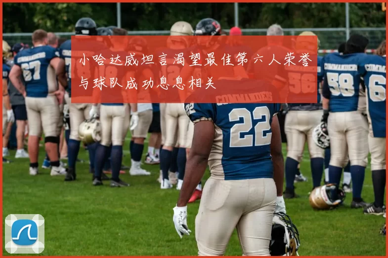 小哈达威坦言渴望最佳第六人荣誉与球队成功息息相关