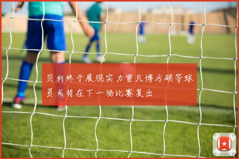 贝利终于展现实力曾凡博方硕等球员或将在下一场比赛复出