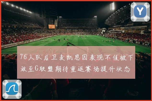 76人队后卫麦凯恩因表现不佳被下放至G联盟期待重返赛场提升状态