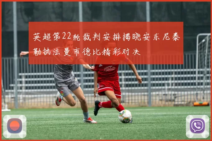 英超第22轮裁判安排揭晓安东尼泰勒执法曼市德比精彩对决