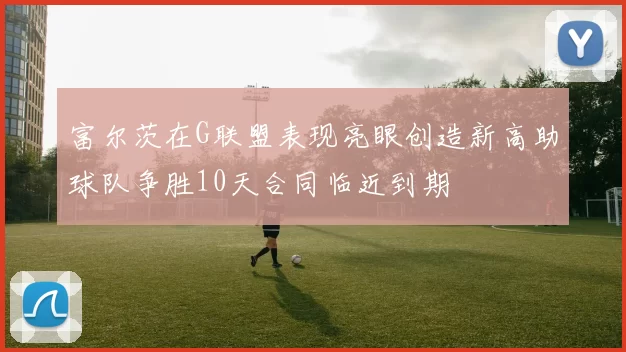 富尔茨在G联盟表现亮眼创造新高助球队争胜10天合同临近到期