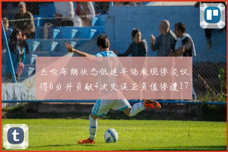 杰伦布朗状态低迷半场表现惨淡仅得6分并贡献4次失误正负值惨遭17