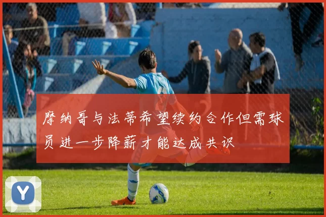 摩纳哥与法蒂希望续约合作但需球员进一步降薪才能达成共识