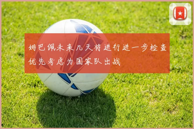 姆巴佩未来几天将进行进一步检查优先考虑为国家队出战