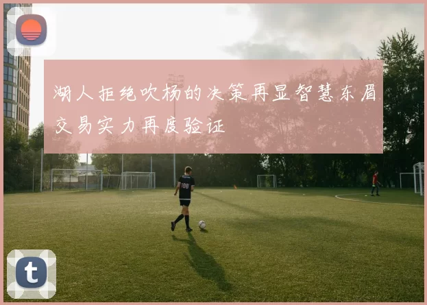 湖人拒绝吹杨的决策再显智慧东眉交易实力再度验证