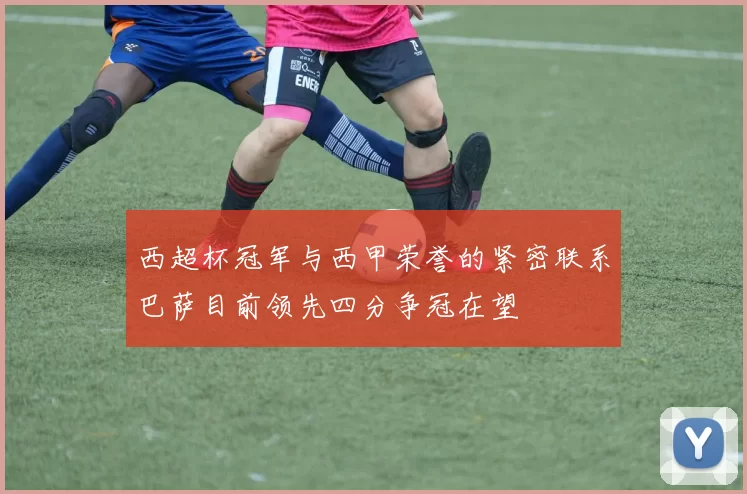 西超杯冠军与西甲荣誉的紧密联系巴萨目前领先四分争冠在望