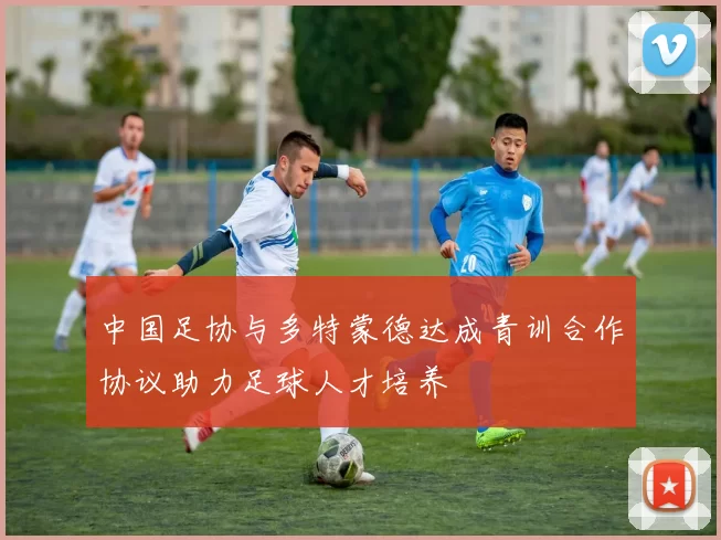 中国足协与多特蒙德达成青训合作协议助力足球人才培养