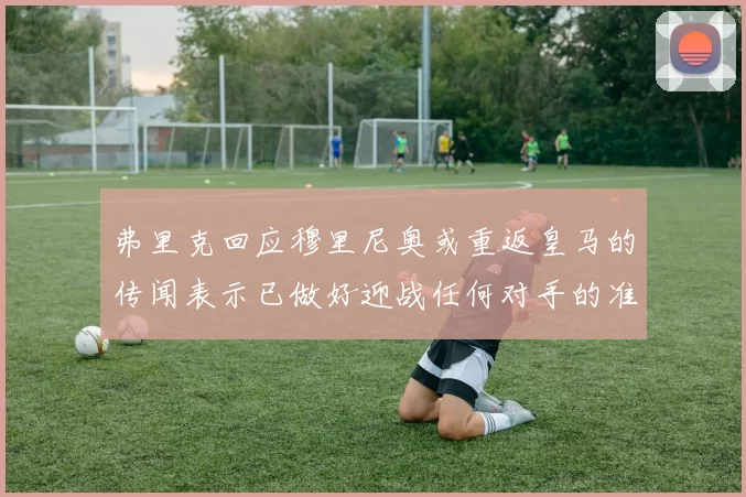 弗里克回应穆里尼奥或重返皇马的传闻表示已做好迎战任何对手的准备