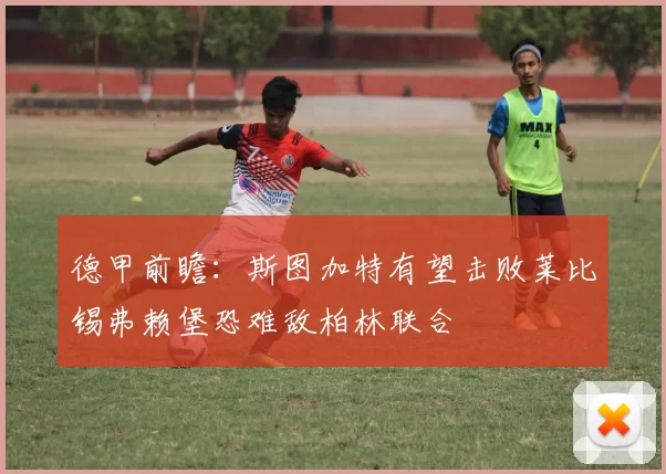 德甲前瞻：斯图加特有望击败莱比锡弗赖堡恐难敌柏林联合