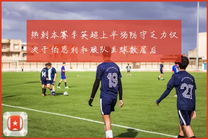 热刺本赛季英超上半场防守乏力仅次于伯恩利和狼队丢球数居后