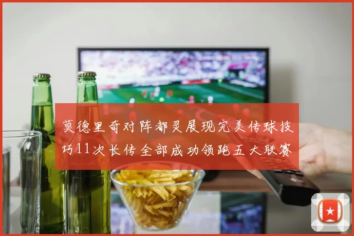 莫德里奇对阵都灵展现完美传球技巧11次长传全部成功领跑五大联赛