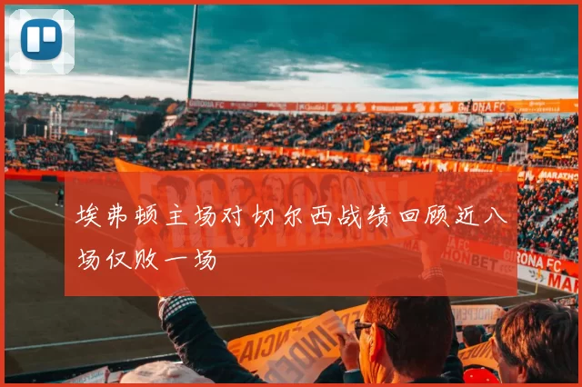 埃弗顿主场对切尔西战绩回顾近八场仅败一场