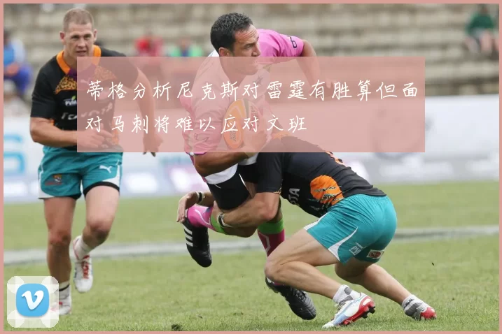 蒂格分析尼克斯对雷霆有胜算但面对马刺将难以应对文班