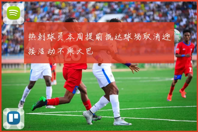 热刺球员本周提前抵达球场取消迎接活动不乘大巴