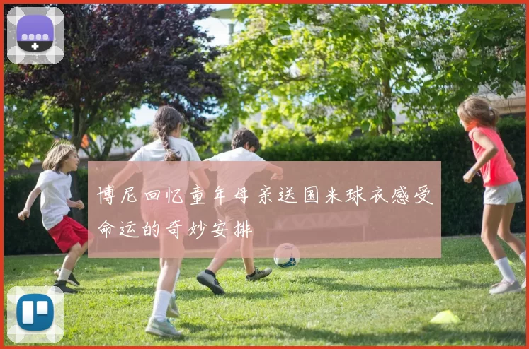 博尼回忆童年母亲送国米球衣感受命运的奇妙安排