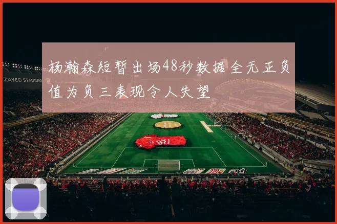 杨瀚森短暂出场48秒数据全无正负值为负三表现令人失望