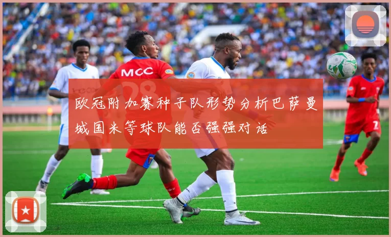 欧冠附加赛种子队形势分析巴萨曼城国米等球队能否强强对话
