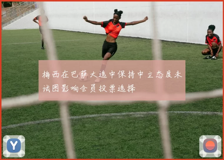 梅西在巴萨大选中保持中立态度未试图影响会员投票选择