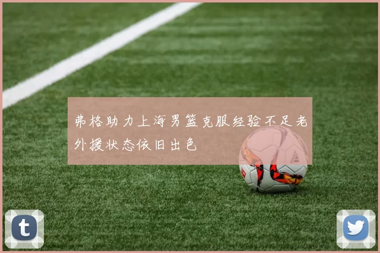 弗格助力上海男篮克服经验不足老外援状态依旧出色