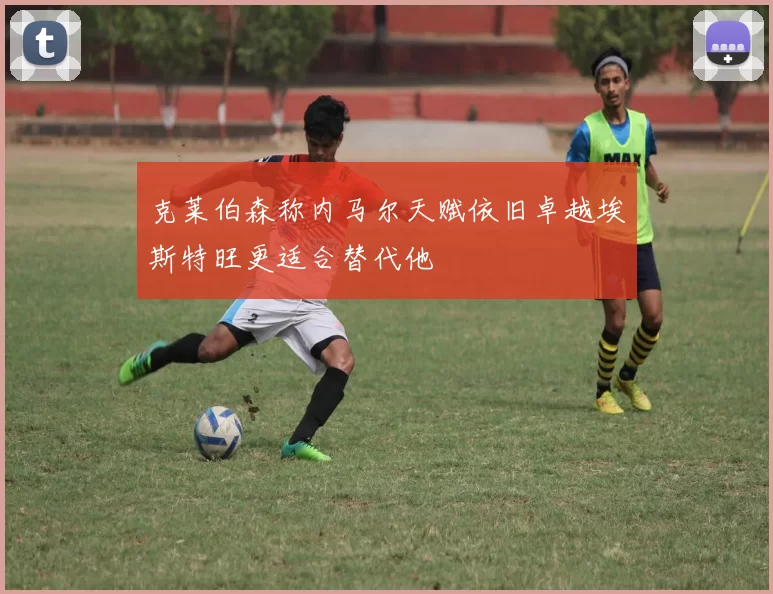 克莱伯森称内马尔天赋依旧卓越埃斯特旺更适合替代他