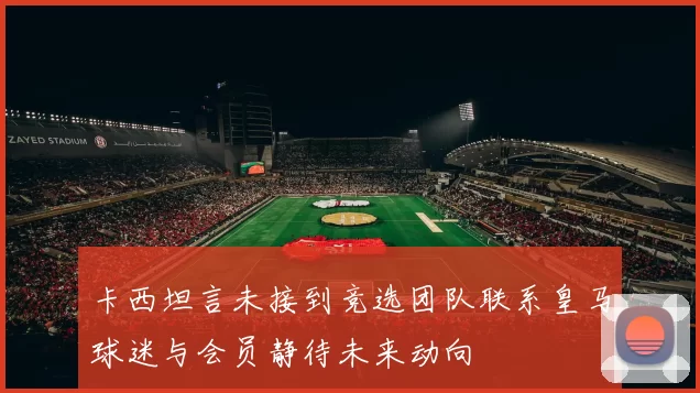 卡西坦言未接到竞选团队联系皇马球迷与会员静待未来动向