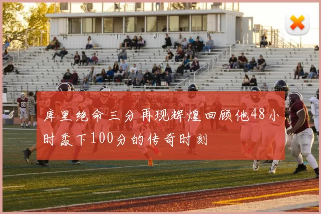 库里绝命三分再现辉煌回顾他48小时轰下100分的传奇时刻